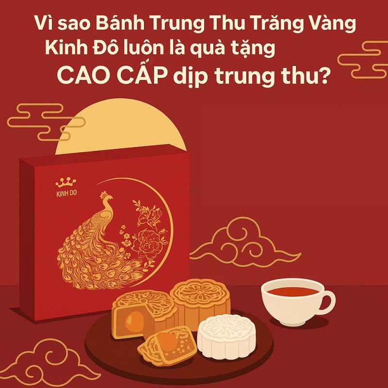 Vì sao Bánh Trung Thu Trăng Vàng Kinh Đô luôn là quà tặng cao cấp dịp trung thu?
